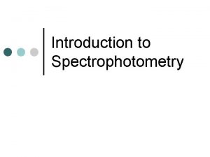 Introduction to Spectrophotometry Why Spectrophotometry Imagine you are