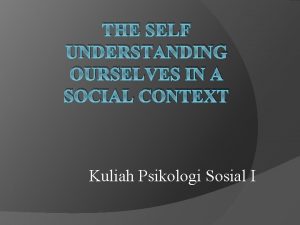 THE SELF UNDERSTANDING OURSELVES IN A SOCIAL CONTEXT