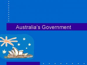 Australias Government Australias Government Federal parliamentary democracy There