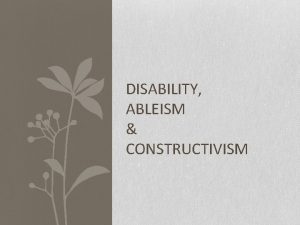 DISABILITY ABLEISM CONSTRUCTIVISM Disability to be physically or