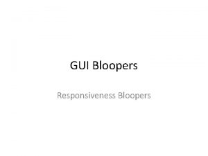 GUI Bloopers Responsiveness Bloopers Responsiveness Responsiveness not the