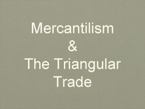 Mercantilism The Triangular Trade Mercantilism The process in