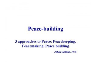 Peacebuilding 3 approaches to Peace Peacekeeping Peacemaking Peace