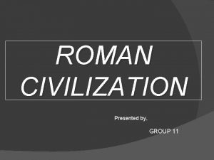 ROMAN CIVILIZATION Presented by GROUP 11 ANCIENT ROMAN