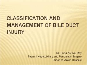 CLASSIFICATION AND MANAGEMENT OF BILE DUCT INJURY Dr