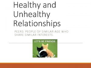 Healthy and Unhealthy Relationships PEERS PEOPLE OF SIMILAR