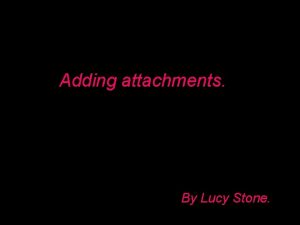 Adding attachments By Lucy Stone What are attachments