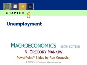 CHAPTER 6 Unemployment MACROECONOMICS SIXTH EDITION N GREGORY