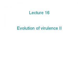 Lecture 16 Evolution of virulence II Today The