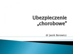 Ubezpieczenie chorobowe dr Jacek Borowicz 1 Istota ubezpieczenia