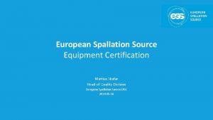 European Spallation Source Equipment Certification Mattias Skafar Head