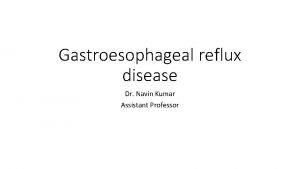 Gastroesophageal reflux disease Dr Navin Kumar Assistant Professor