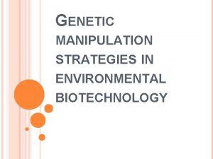 GENETIC MANIPULATION STRATEGIES IN ENVIRONMENTAL BIOTECHNOLOGY GENETIC MANIPULATION