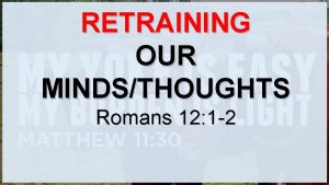 RETRAINING OUR MINDSTHOUGHTS Romans 12 1 2 Romans