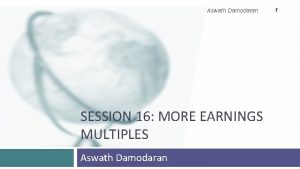 Aswath Damodaran SESSION 16 MORE EARNINGS MULTIPLES Aswath