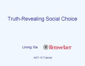 TruthRevealing Social Choice Lirong Xia ADT15 Tutorial 2011 TruthRevealing Social Choice Lirong Xia ADT15 Tutorial 2011