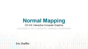 Normal Mapping CS 418 Interactive Computer Graphics UNIVERSITY