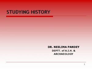 STUDYING HISTORY DR NEELIMA PANDEY DEPTT of A