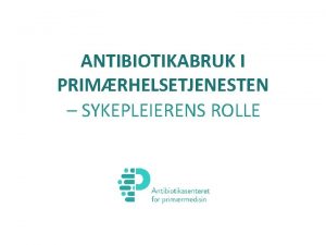 ANTIBIOTIKABRUK I PRIMRHELSETJENESTEN SYKEPLEIERENS ROLLE Disposisjon Antibiotikabruk i