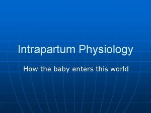 Intrapartum Physiology How the baby enters this world