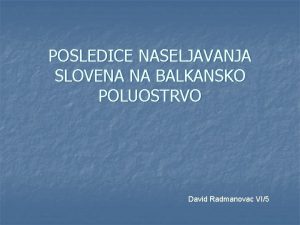 POSLEDICE NASELJAVANJA SLOVENA NA BALKANSKO POLUOSTRVO David Radmanovac