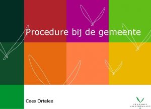 Procedure bij de gemeente Cees Ortelee Opbouw presentatie