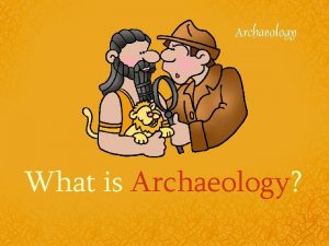 What is Archaeology Archeology The study of things