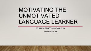 MOTIVATING THE UNMOTIVATED LANGUAGE LEARNER DR ALICIA RENEE