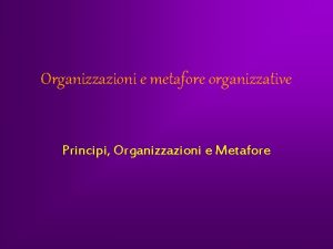 Organizzazioni e metafore organizzative Principi Organizzazioni e Metafore