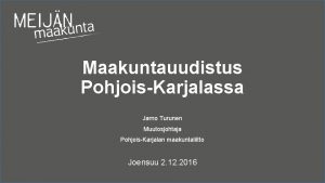 Maakuntauudistus PohjoisKarjalassa Jarno Turunen Muutosjohtaja PohjoisKarjalan maakuntaliitto Joensuu