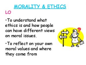 LO MORALITY ETHICS To understand what ethics is
