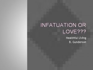 INFATUATION OR LOVE Healthful Living B Gunderson WHAT