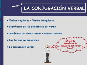 LA CONJUGACIN VERBAL Verbos regulares Verbos irregulares Significado