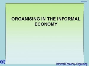 ORGANISING IN THE INFORMAL ECONOMY Outline What is