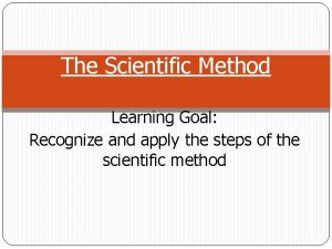 The Scientific Method Learning Goal Recognize and apply