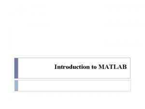 Introduction to MATLAB Outline Introduction MATLAB Environment Getting