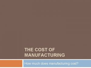 THE COST OF MANUFACTURING How much does manufacturing