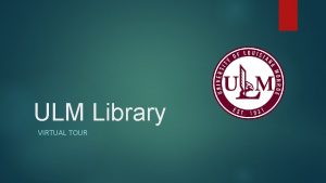 ULM Library VIRTUAL TOUR Overview While the library