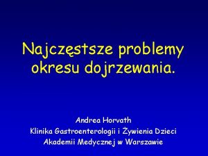 Najczstsze problemy okresu dojrzewania Andrea Horvath Klinika Gastroenterologii