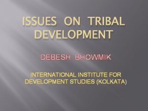 ISSUES ON TRIBAL DEVELOPMENT DEBESH BHOWMIK INTERNATIONAL INSTITUTE