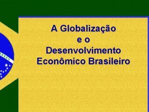 A Globalizao eo Desenvolvimento Econmico Brasileiro Globalizao e