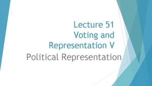 Lecture 51 Voting and Representation V Political Representation