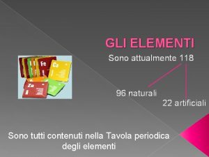 GLI ELEMENTI Sono attualmente 118 96 naturali 22