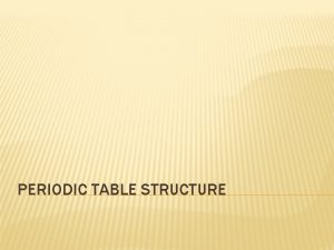 PERIODIC TABLE STRUCTURE PERIODIC STRUCTURE 3 Main Periodic