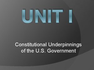 UNIT I Constitutional Underpinnings of the U S