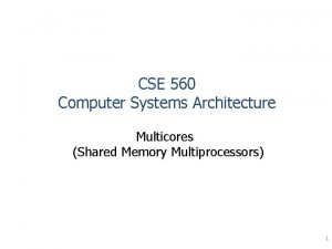 CSE 560 Computer Systems Architecture Multicores Shared Memory