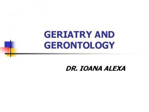 GERIATRY AND GERONTOLOGY DR IOANA ALEXA THE MAJORITY