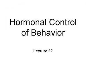 Hormonal Control of Behavior Lecture 22 Chemical Control