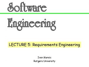 LECTURE 5 Requirements Engineering Ivan Marsic Rutgers University