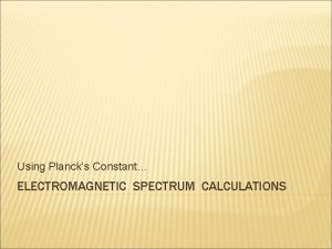 Using Plancks Constant ELECTROMAGNETIC SPECTRUM CALCULATIONS WHO WAS